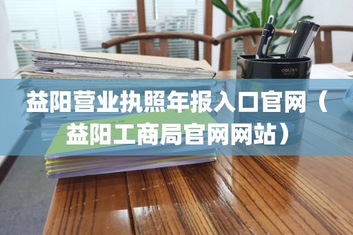 益阳营业执照年报入口官网（益阳工商局官网网站）