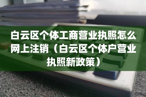 白云区个体工商营业执照怎么网上注销（白云区个体户营业执照新政策）