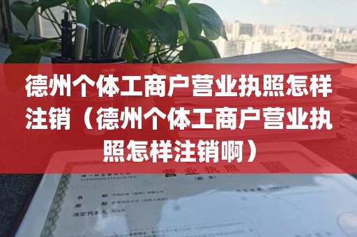 德州个体工商户营业执照怎样注销（德州个体工商户营业执照怎样注销啊）