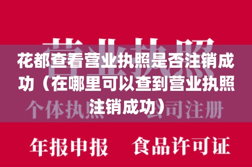 花都查看营业执照是否注销成功（在哪里可以查到营业执照注销成功）