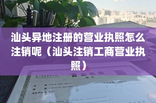 汕头异地注册的营业执照怎么注销呢(汕头注销工商营业执照)