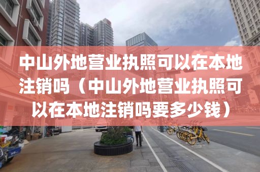 中山外地营业执照可以在本地注销吗（中山外地营业执照可以在本地注销吗要多少钱）