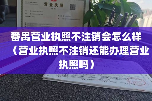 番禺营业执照不注销会怎么样（营业执照不注销还能办理营业执照吗）
