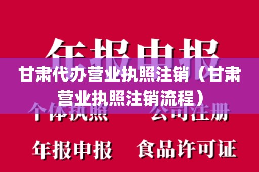 甘肃代办营业执照注销(甘肃营业执照注销流程)