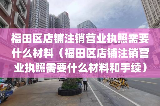 福田区店铺注销营业执照需要什么材料（福田区店铺注销营业执照需要什么材料和手续）