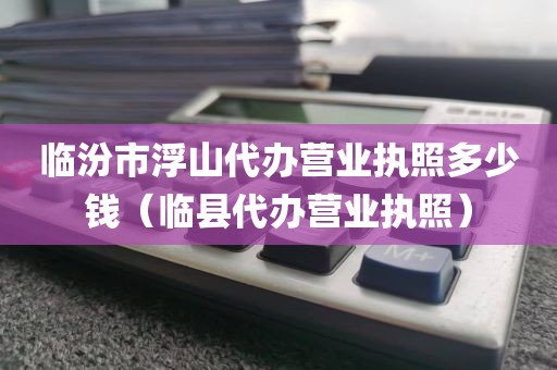 临汾市浮山代办营业执照多少钱（临县代办营业执照）