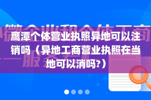 鹰潭个体营业执照异地可以注销吗（异地工商营业执照在当地可以消吗?）