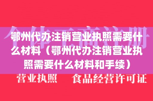鄂州代办注销营业执照需要什么材料（鄂州代办注销营业执照需要什么材料和手续）