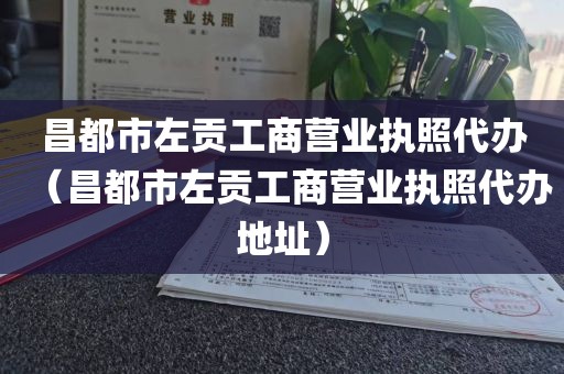 昌都市左贡工商营业执照代办（昌都市左贡工商营业执照代办地址）