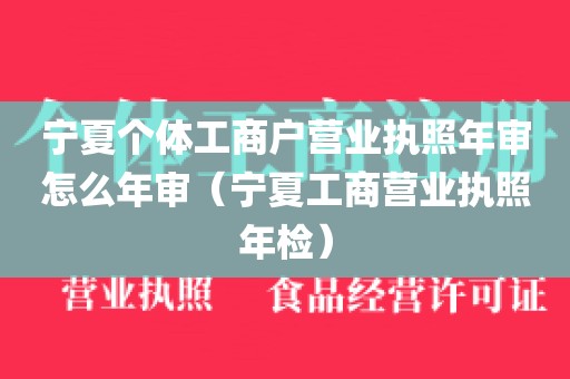 宁夏个体工商户营业执照年审怎么年审（宁夏工商营业执照年检）
