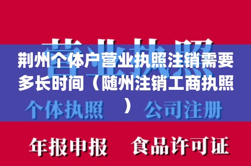 荆州个体户营业执照注销需要多长时间（随州注销工商执照）
