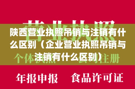 陕西营业执照吊销与注销有什么区别（企业营业执照吊销与注销有什么区别）