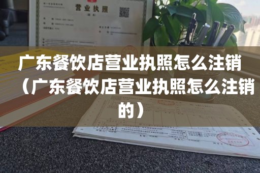 广东餐饮店营业执照怎么注销（广东餐饮店营业执照怎么注销的）