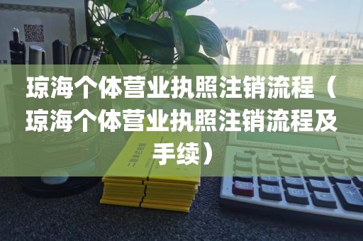 琼海个体营业执照注销流程（琼海个体营业执照注销流程及手续）