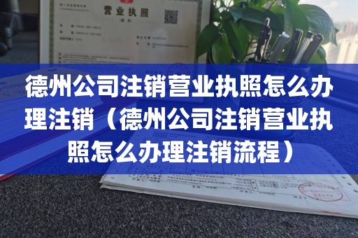 德州公司注销营业执照怎么办理注销（德州公司注销营业执照怎么办理注销流程）