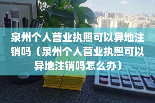 泉州个人营业执照可以异地注销吗（泉州个人营业执照可以异地注销吗怎么办）