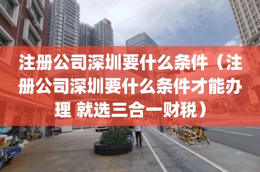 注册公司深圳要什么条件（注册公司深圳要什么条件才能办理 就选三合一财税）