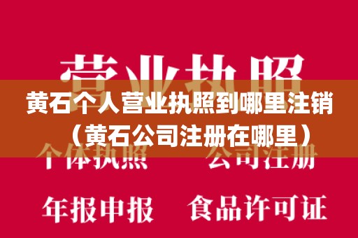 黄石个人营业执照到哪里注销（黄石公司注册在哪里）