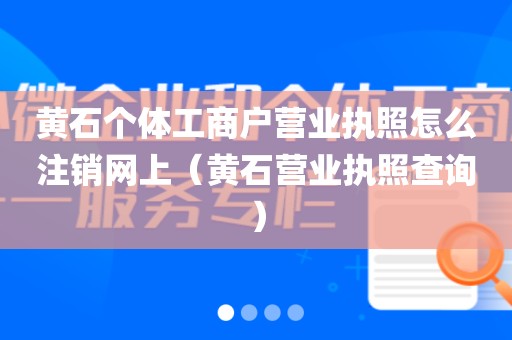 黄石个体工商户营业执照怎么注销网上（黄石营业执照查询）