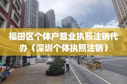 福田区个体户营业执照注销代办（深圳个体执照注销）