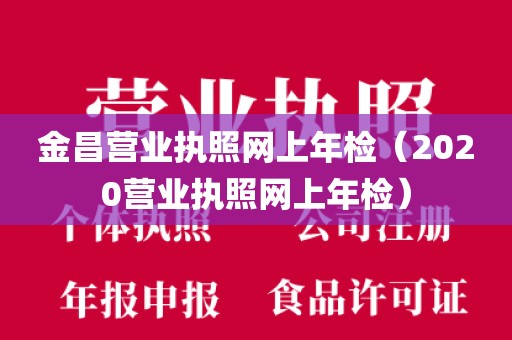 金昌营业执照网上年检(2020营业执照网上年检)