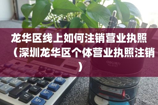 龙华区线上如何注销营业执照（深圳龙华区个体营业执照注销）