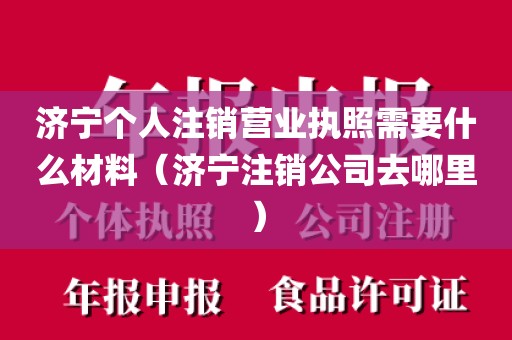 济宁个人注销营业执照需要什么材料(济宁注销公司去哪里)