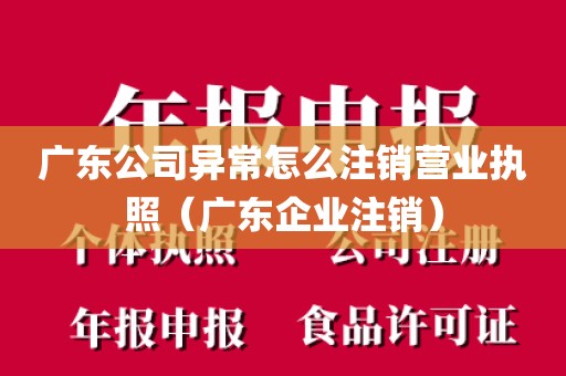 广东公司异常怎么注销营业执照（广东企业注销）