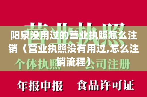 阳泉没用过的营业执照怎么注销（营业执照没有用过,怎么注销流程）