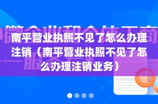 南平营业执照不见了怎么办理注销（南平营业执照不见了怎么办理注销业务）