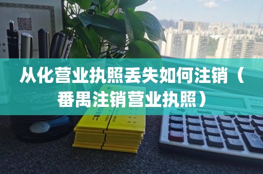 从化营业执照丢失如何注销(番禺注销营业执照)