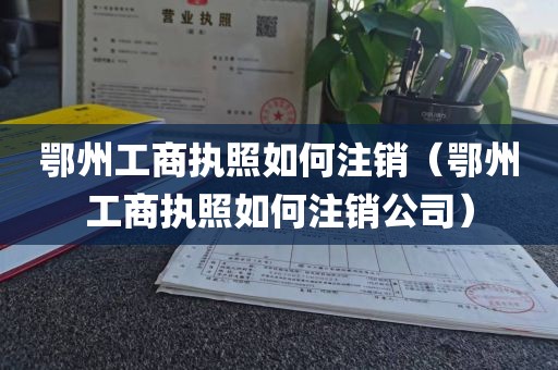 鄂州工商执照如何注销（鄂州工商执照如何注销公司）