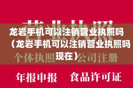 龙岩手机可以注销营业执照吗（龙岩手机可以注销营业执照吗现在）