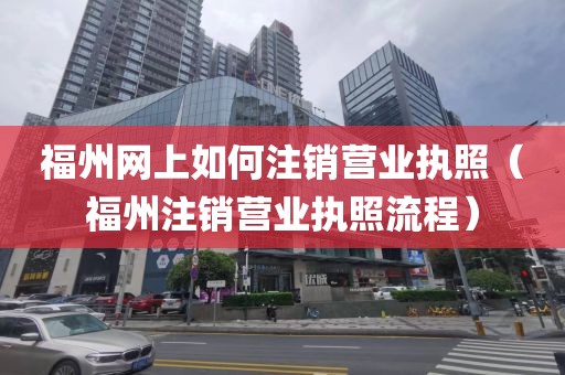 福州网上如何注销营业执照(福州注销营业执照流程)