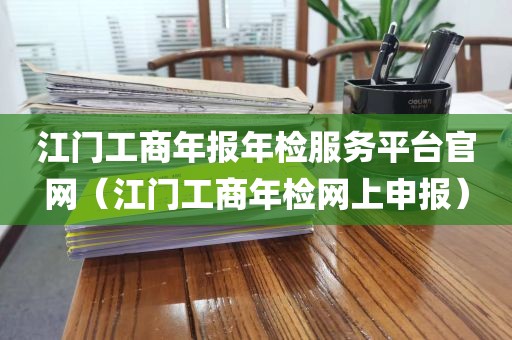 江门工商年报年检服务平台官网（江门工商年检网上申报）