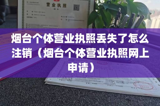 烟台个体营业执照丢失了怎么注销(烟台个体营业执照网上申请)