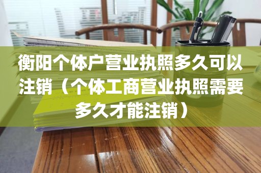 衡阳个体户营业执照多久可以注销（个体工商营业执照需要多久才能注销）