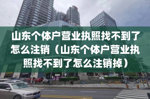 山东个体户营业执照找不到了怎么注销(山东个体户营业执照找不到了怎么注销掉)