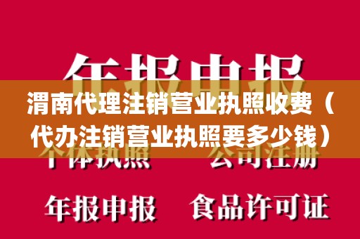 渭南代理注销营业执照收费（代办注销营业执照要多少钱）