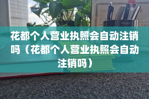 花都个人营业执照会自动注销吗(花都个人营业执照会自动注销吗)