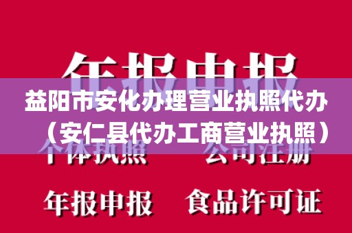 益阳市安化办理营业执照代办（安仁县代办工商营业执照）