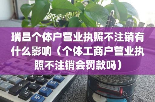 瑞昌个体户营业执照不注销有什么影响（个体工商户营业执照不注销会罚款吗）
