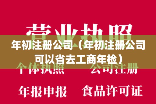 年初注册公司（年初注册公司可以省去工商年检）
