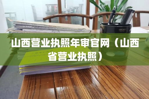 山西营业执照年审官网（山西省营业执照）