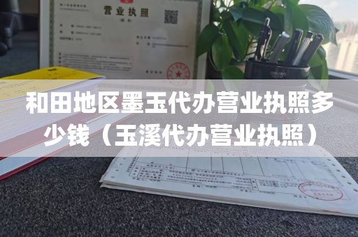 和田地区墨玉代办营业执照多少钱（玉溪代办营业执照）