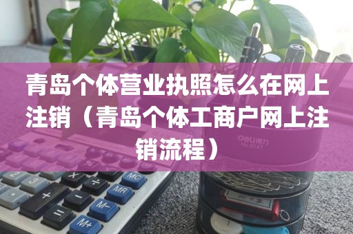 青岛个体营业执照怎么在网上注销（青岛个体工商户网上注销流程）