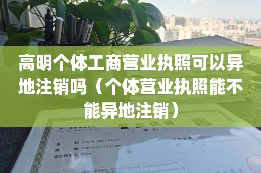 高明个体工商营业执照可以异地注销吗(个体营业执照能不能异地注销)