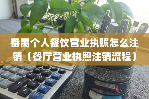 番禺个人餐饮营业执照怎么注销（餐厅营业执照注销流程）