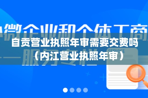 自贡营业执照年审需要交费吗(内江营业执照年审)
