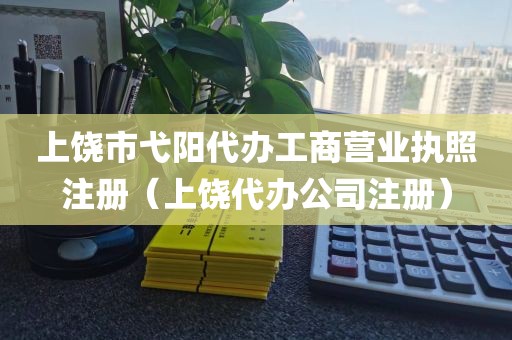 上饶市弋阳代办工商营业执照注册（上饶代办公司注册）